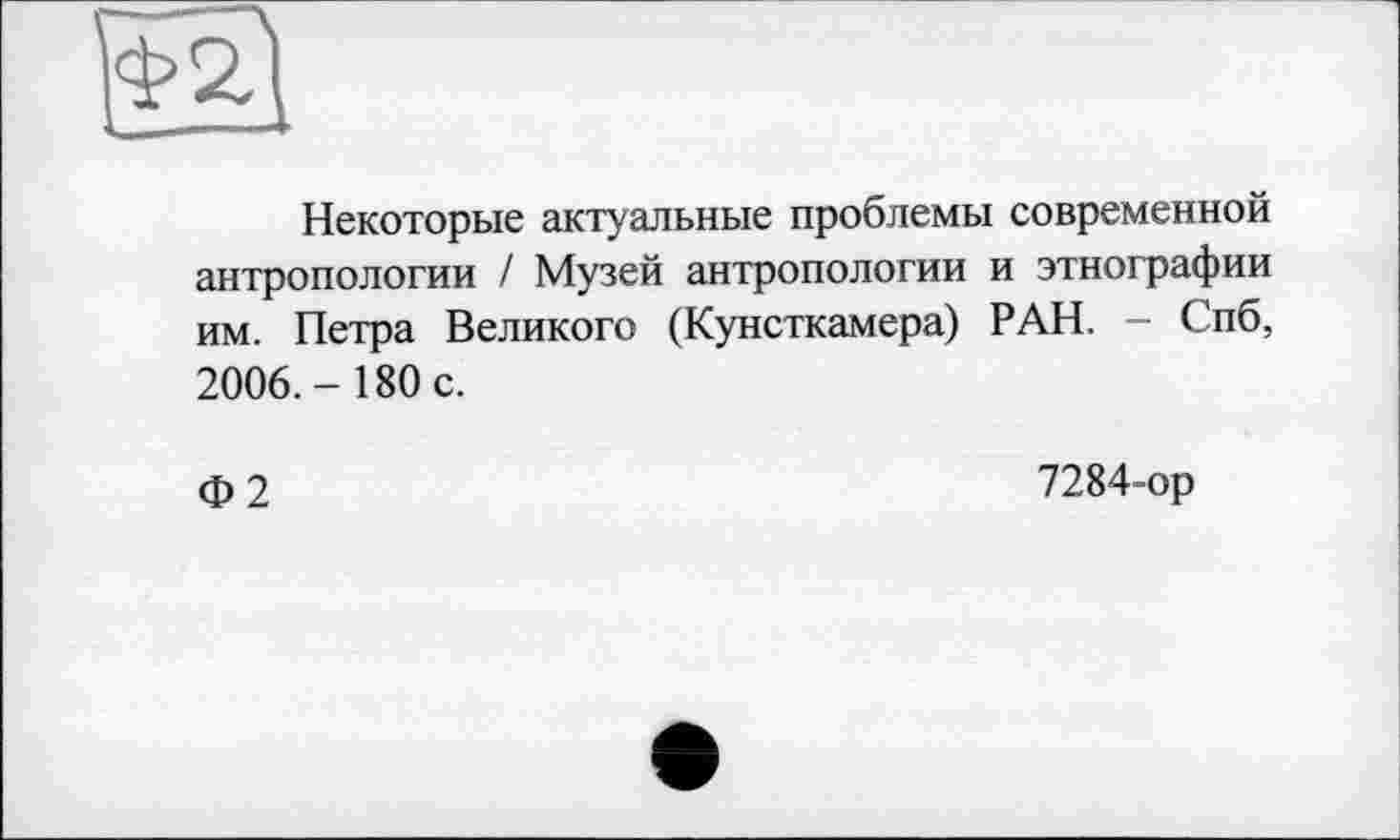 ﻿____________I
Некоторые актуальные проблемы современной антропологии / Музей антропологии и этнографии им. Петра Великого (Кунсткамера) РАН. - Спб, 2006.- 180 с.
Ф2
7284-ор